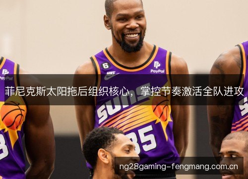 菲尼克斯太阳拖后组织核心,掌控节奏激活全队进攻 菲尼克斯太阳拖后组织核心,掌控节奏激活全队进攻