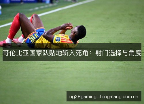 哥伦比亚国家队贴地斩入死角：射门选择与角度